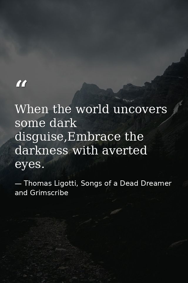When the world uncovers some dark disguise,Embrace the darkness with averted eyes. — Thomas Ligotti, Songs of a Dead Dreamer and Grimscribe