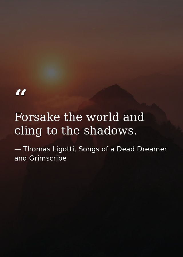 Forsake the world and cling to the shadows. — Thomas Ligotti, Songs of a Dead Dreamer and Grimscribe
