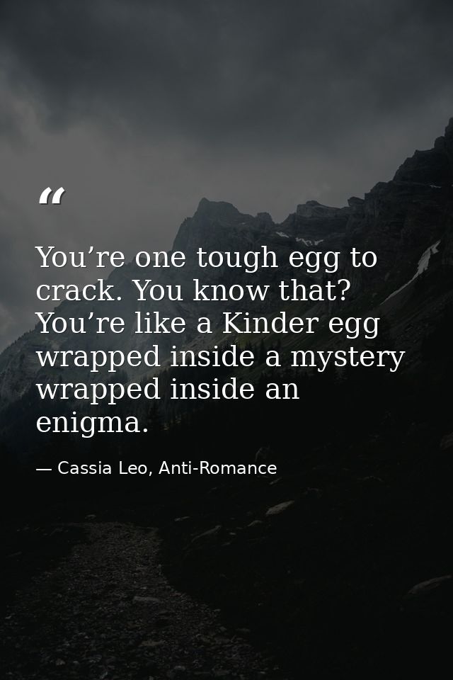 You’re one tough egg to crack. You know that? You’re like a Kinder egg wrapped inside a mystery wrapped inside an enigma — Cassia Leo, Anti-Romance