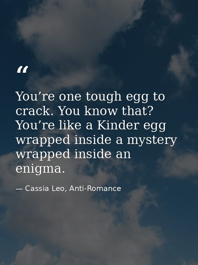You’re one tough egg to crack. You know that? You’re like a Kinder egg wrapped inside a mystery wrapped inside an enigma — Cassia Leo, Anti-Romance