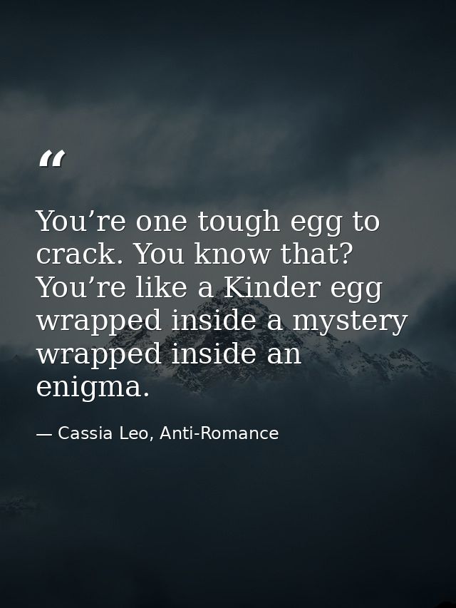 You’re one tough egg to crack. You know that? You’re like a Kinder egg wrapped inside a mystery wrapped inside an enigma — Cassia Leo, Anti-Romance