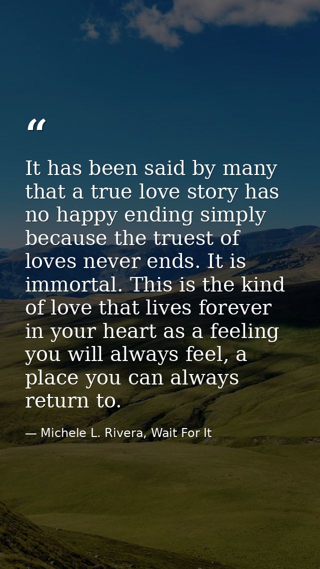It has been said by many that a true love story has no happy ending simply because the truest of loves never ends. It is — Michele L. Rivera, Wait For It