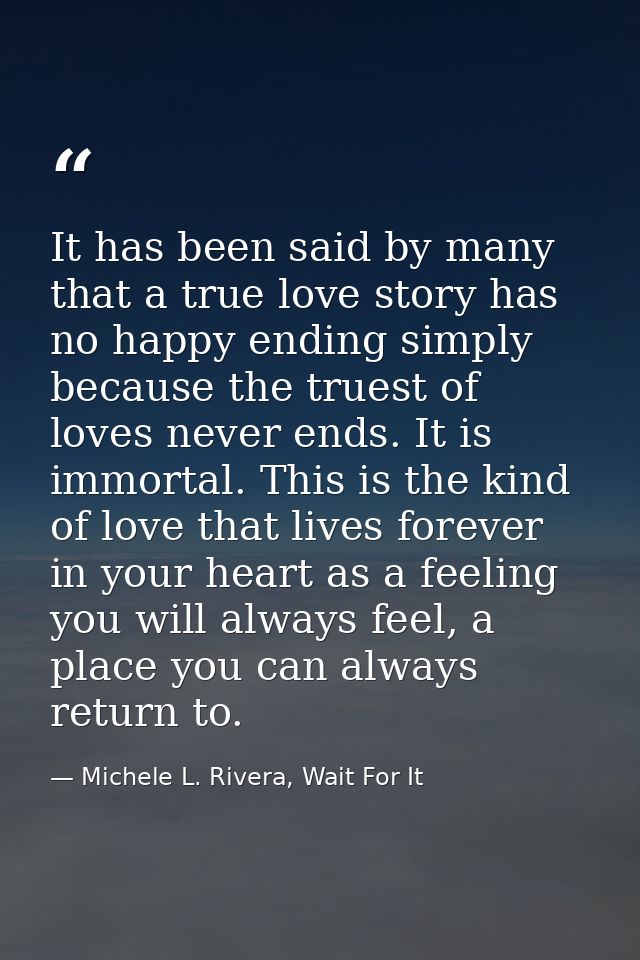 It has been said by many that a true love story has no happy ending simply because the truest of loves never ends. It is — Michele L. Rivera, Wait For It