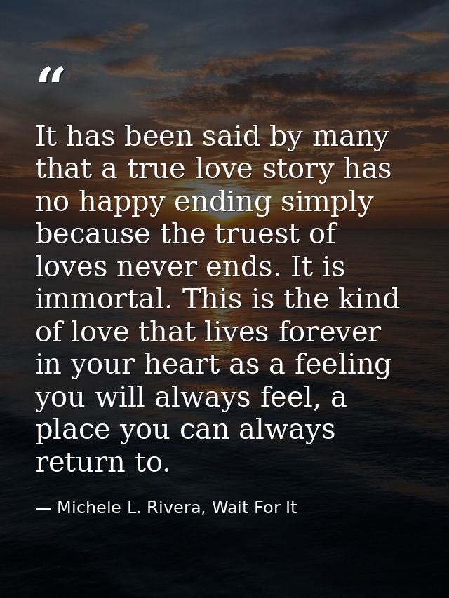 It has been said by many that a true love story has no happy ending simply because the truest of loves never ends. It is — Michele L. Rivera, Wait For It