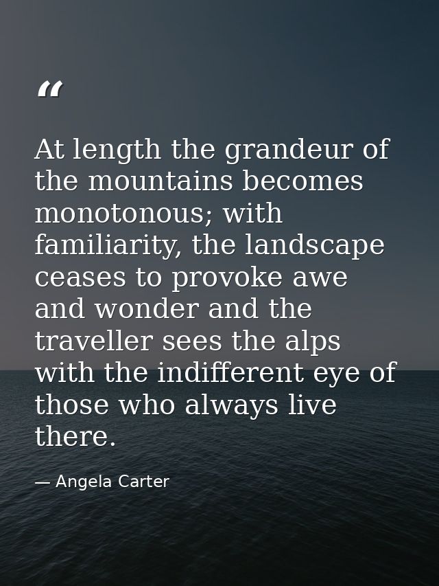 At length the grandeur of the mountains becomes monotonous; with familiarity, the landscape ceases to provoke awe and wo — Angela Carter