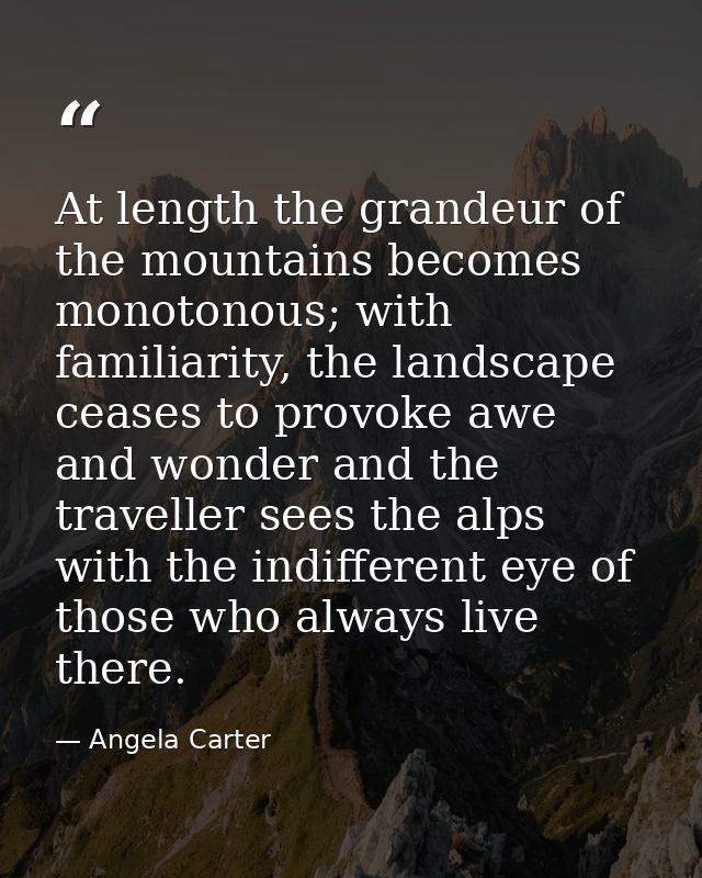 At length the grandeur of the mountains becomes monotonous; with familiarity, the landscape ceases to provoke awe and wo — Angela Carter
