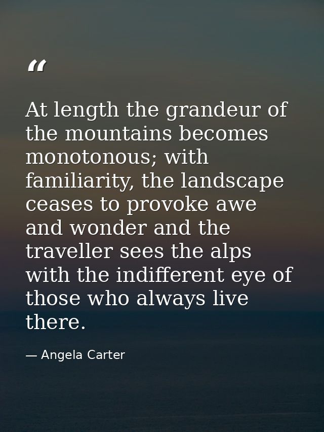At length the grandeur of the mountains becomes monotonous; with familiarity, the landscape ceases to provoke awe and wo — Angela Carter