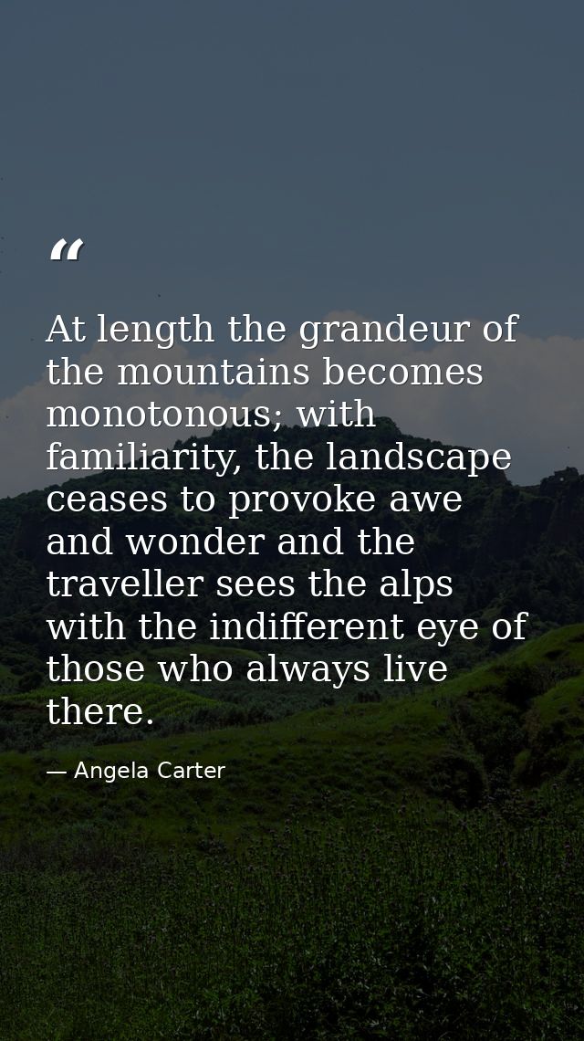 At length the grandeur of the mountains becomes monotonous; with familiarity, the landscape ceases to provoke awe and wo — Angela Carter