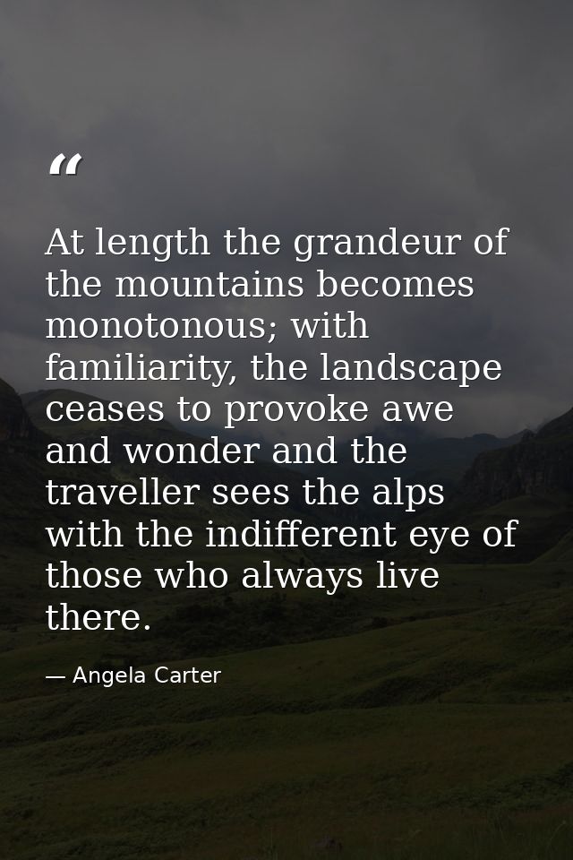 At length the grandeur of the mountains becomes monotonous; with familiarity, the landscape ceases to provoke awe and wo — Angela Carter