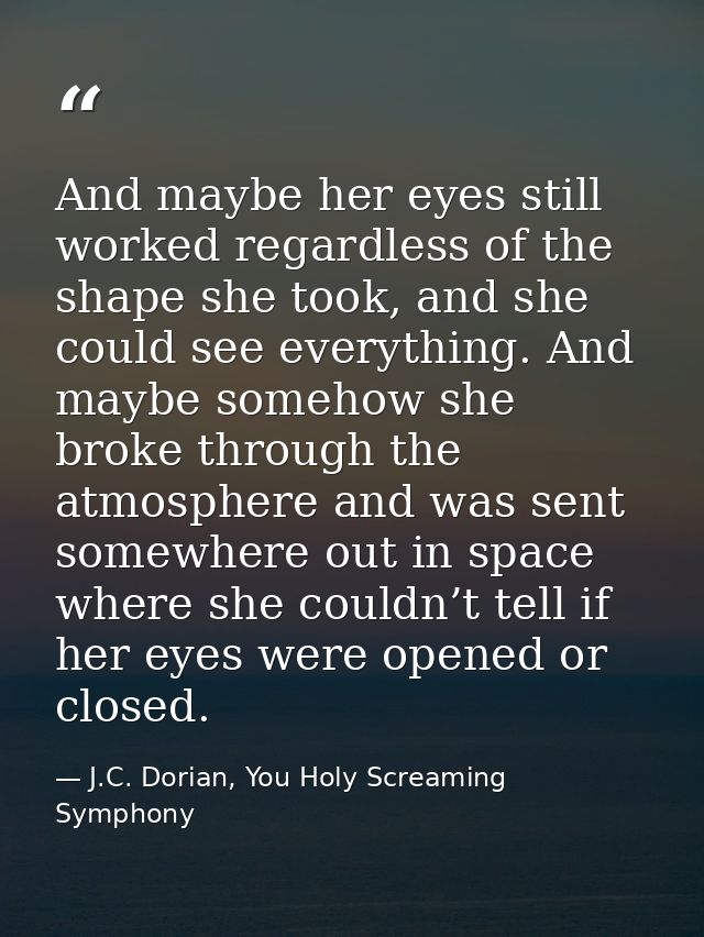 And maybe her eyes still worked regardless of the shape she took, and she could see everything. And maybe somehow she br — J.C. Dorian, You Holy Screaming Symphony