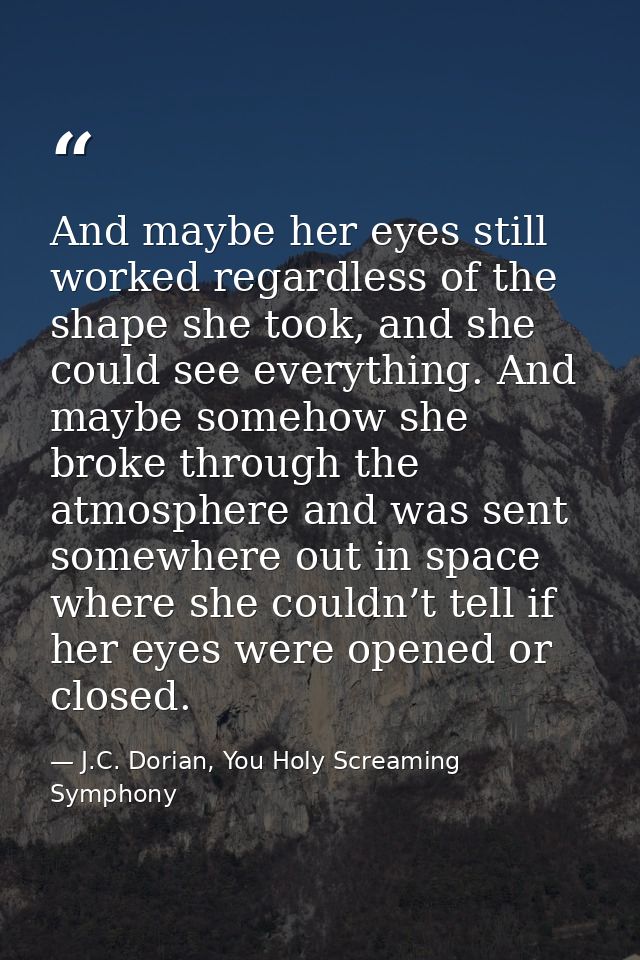 And maybe her eyes still worked regardless of the shape she took, and she could see everything. And maybe somehow she br — J.C. Dorian, You Holy Screaming Symphony