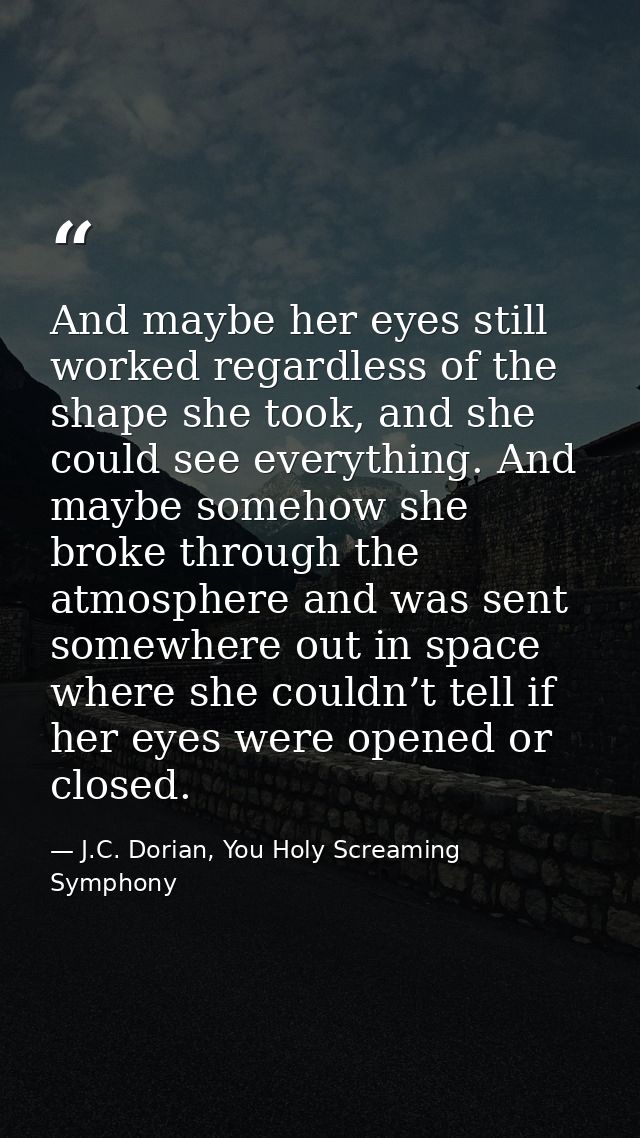 And maybe her eyes still worked regardless of the shape she took, and she could see everything. And maybe somehow she br — J.C. Dorian, You Holy Screaming Symphony