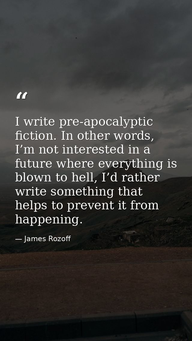 I write pre-apocalyptic fiction. In other words, I’m not interested in a future where everything is blown to hell, I’d r — James Rozoff