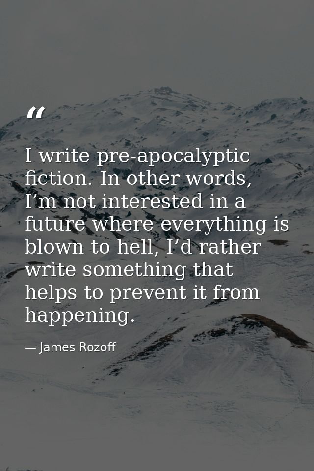 I write pre-apocalyptic fiction. In other words, I’m not interested in a future where everything is blown to hell, I’d r — James Rozoff