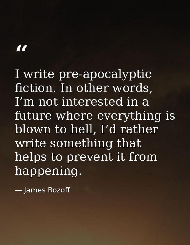 I write pre-apocalyptic fiction. In other words, I’m not interested in a future where everything is blown to hell, I’d r — James Rozoff