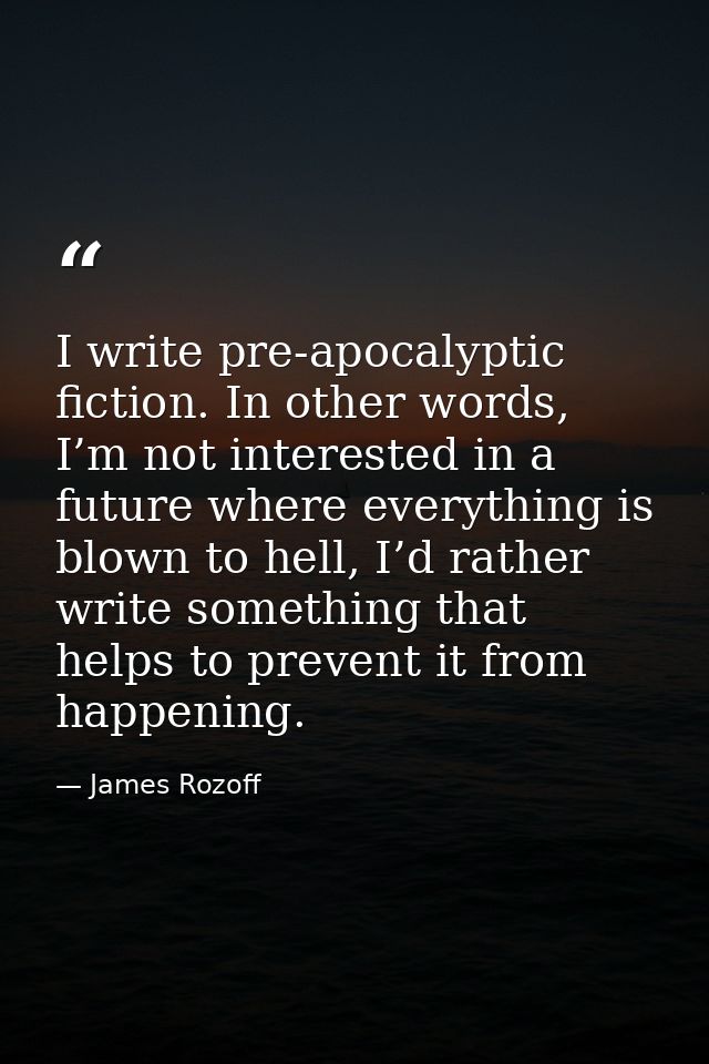 I write pre-apocalyptic fiction. In other words, I’m not interested in a future where everything is blown to hell, I’d r — James Rozoff