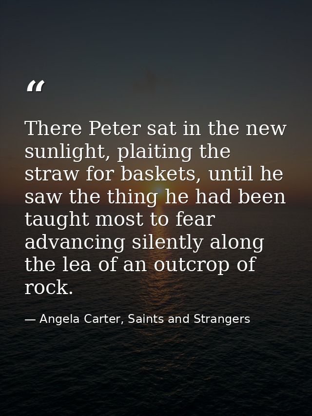 There Peter sat in the new sunlight, plaiting the straw for baskets, until he saw the thing he had been taught most to f — Angela Carter, Saints and Strangers