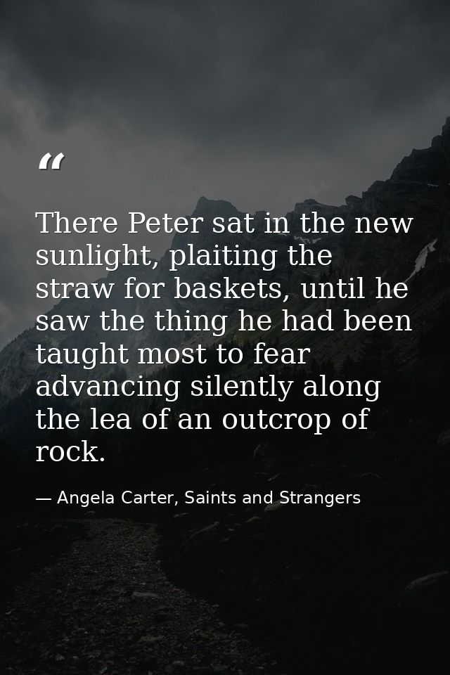 There Peter sat in the new sunlight, plaiting the straw for baskets, until he saw the thing he had been taught most to f — Angela Carter, Saints and Strangers