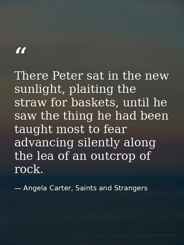 There Peter sat in the new sunlight, plaiting the straw for baskets, until he saw the thing he had been taught most to f — Angela Carter, Saints and Strangers