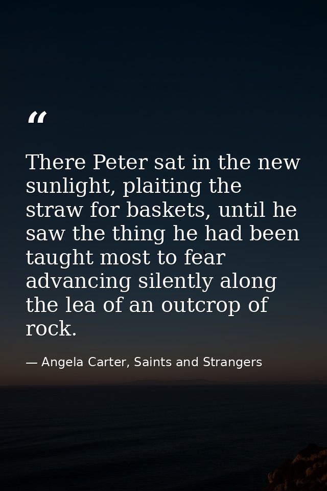 There Peter sat in the new sunlight, plaiting the straw for baskets, until he saw the thing he had been taught most to f — Angela Carter, Saints and Strangers