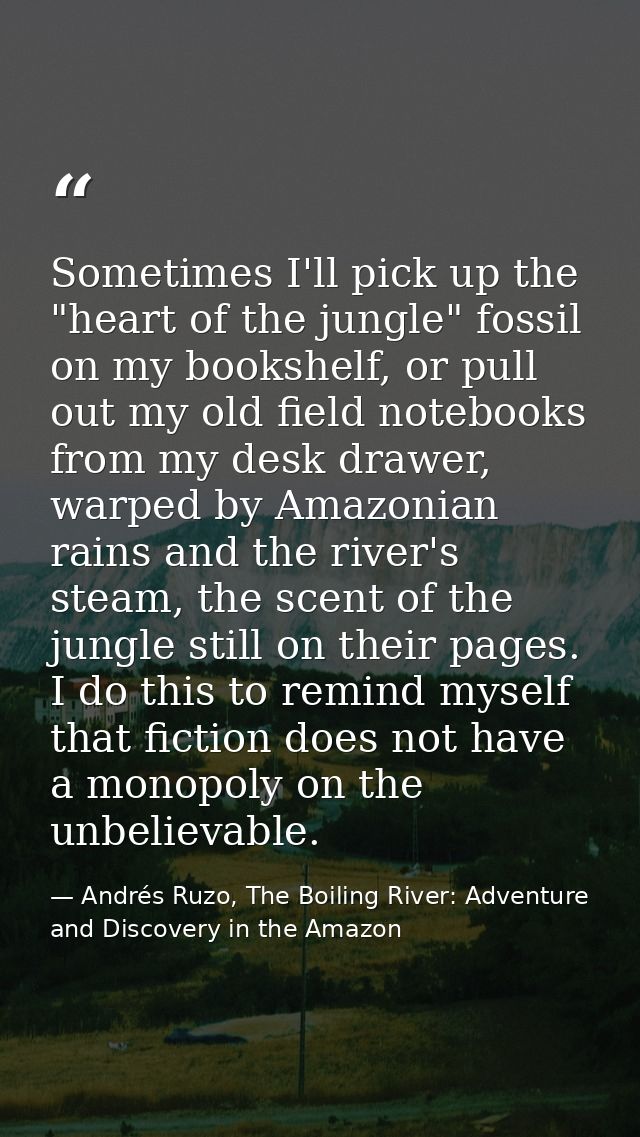 Sometimes I'll pick up the "heart of the jungle" fossil on my bookshelf, or pull out my old field notebooks from my desk — Andrés Ruzo, The Boiling River: Adventure and Discovery in the Amazon