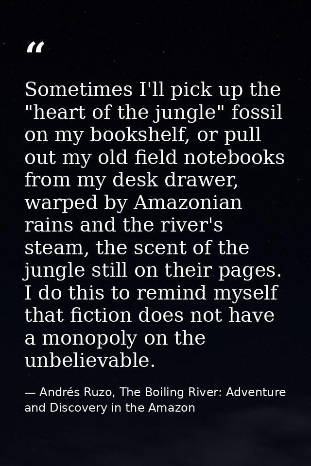 Sometimes I'll pick up the "heart of the jungle" fossil on my bookshelf, or pull out my old field notebooks from my desk — Andrés Ruzo, The Boiling River: Adventure and Discovery in the Amazon