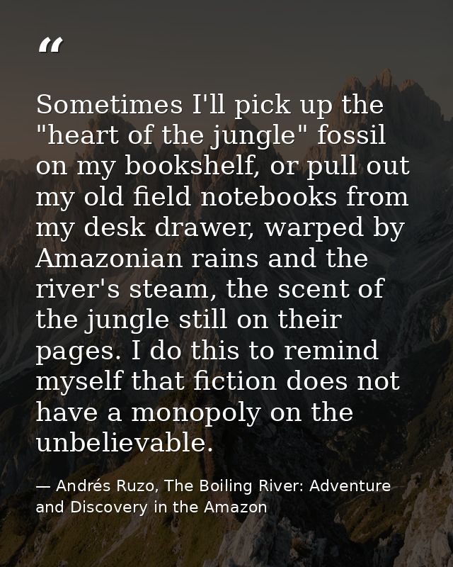 Sometimes I'll pick up the "heart of the jungle" fossil on my bookshelf, or pull out my old field notebooks from my desk — Andrés Ruzo, The Boiling River: Adventure and Discovery in the Amazon