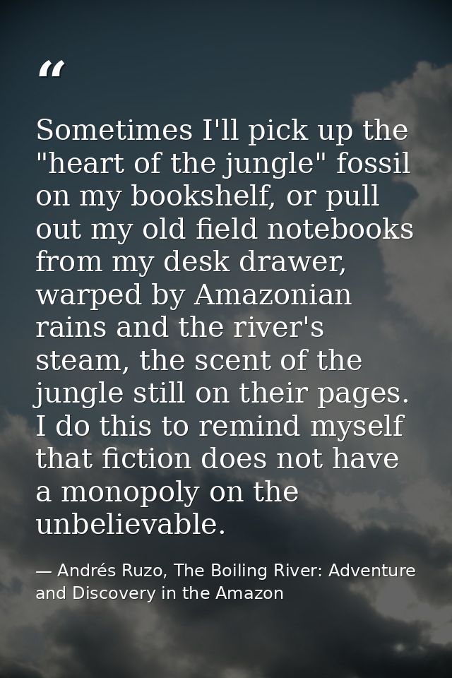 Sometimes I'll pick up the "heart of the jungle" fossil on my bookshelf, or pull out my old field notebooks from my desk — Andrés Ruzo, The Boiling River: Adventure and Discovery in the Amazon
