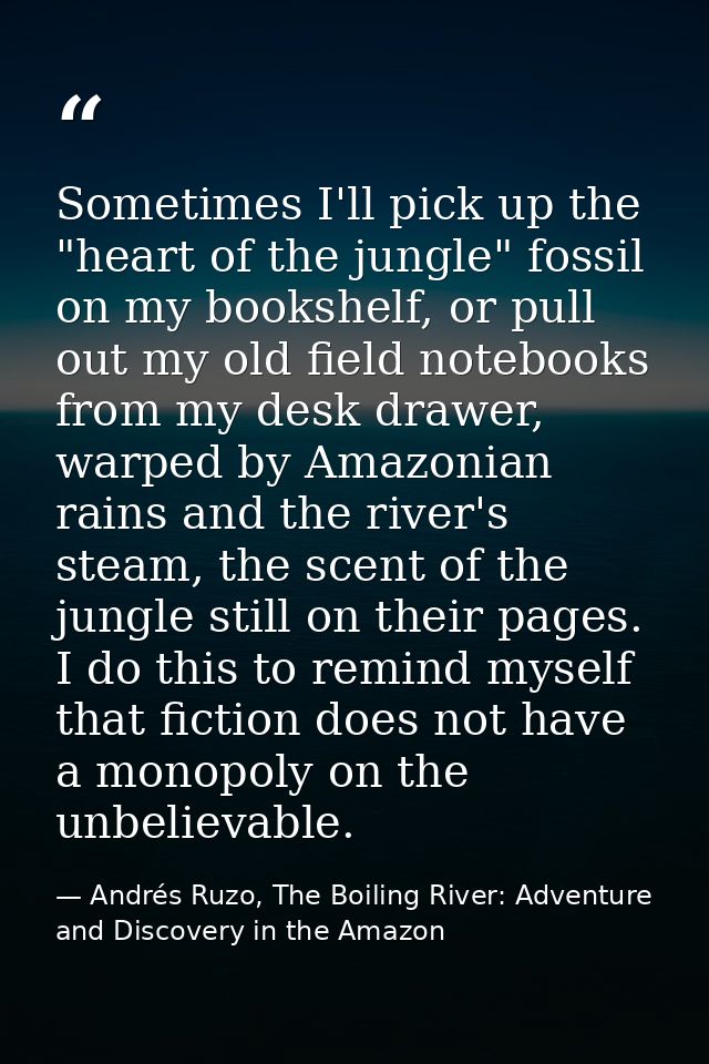 Sometimes I'll pick up the "heart of the jungle" fossil on my bookshelf, or pull out my old field notebooks from my desk — Andrés Ruzo, The Boiling River: Adventure and Discovery in the Amazon