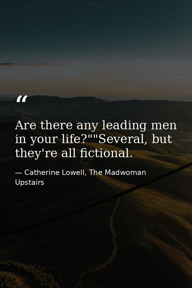 Are there any leading men in your life?""Several, but they're all fictional. — Catherine Lowell, The Madwoman Upstairs