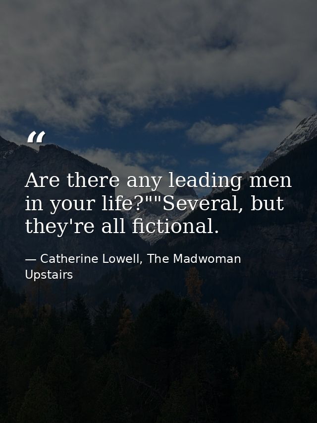Are there any leading men in your life?""Several, but they're all fictional. — Catherine Lowell, The Madwoman Upstairs