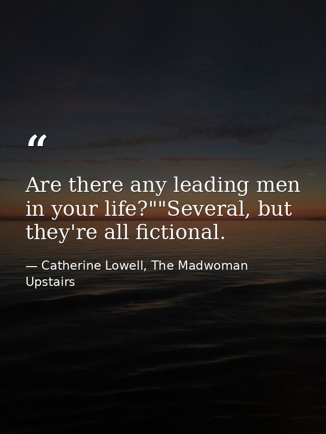 Are there any leading men in your life?""Several, but they're all fictional. — Catherine Lowell, The Madwoman Upstairs