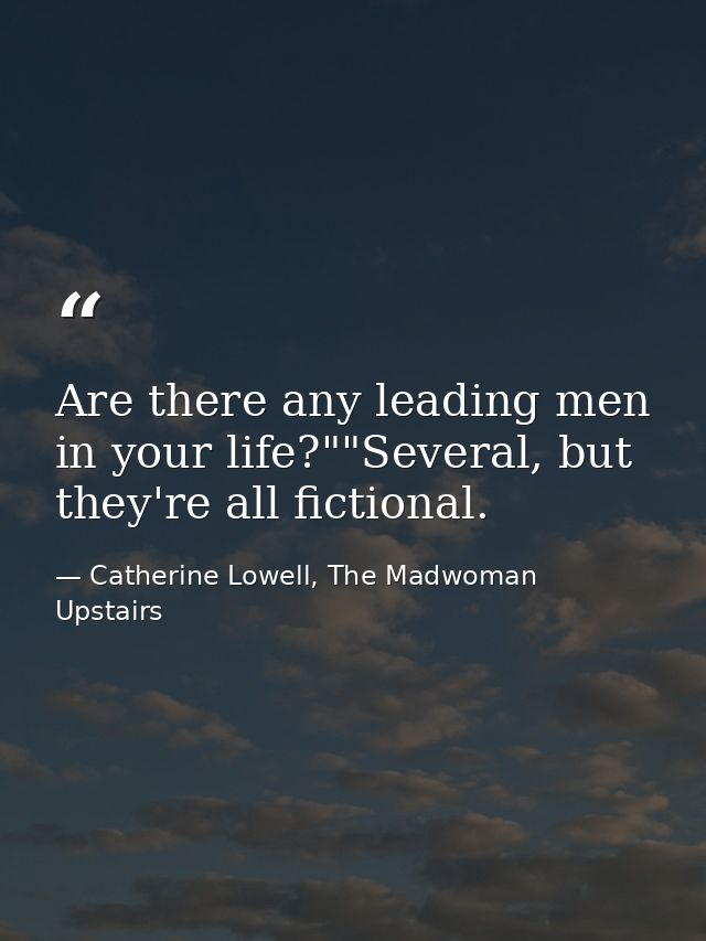 Are there any leading men in your life?""Several, but they're all fictional. — Catherine Lowell, The Madwoman Upstairs