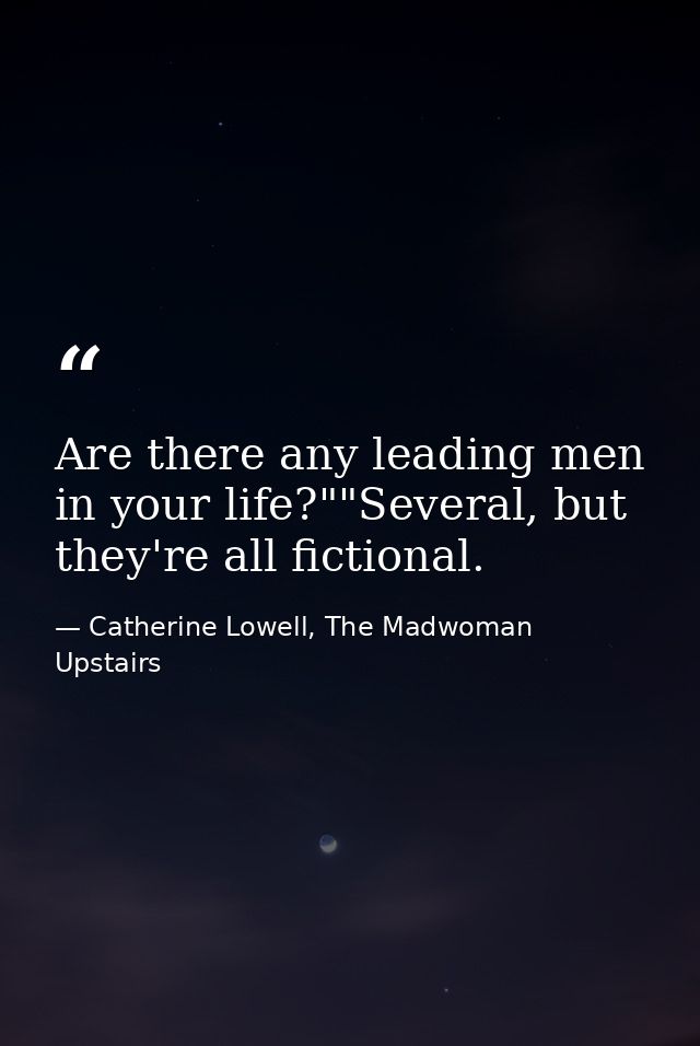 Are there any leading men in your life?""Several, but they're all fictional. — Catherine Lowell, The Madwoman Upstairs