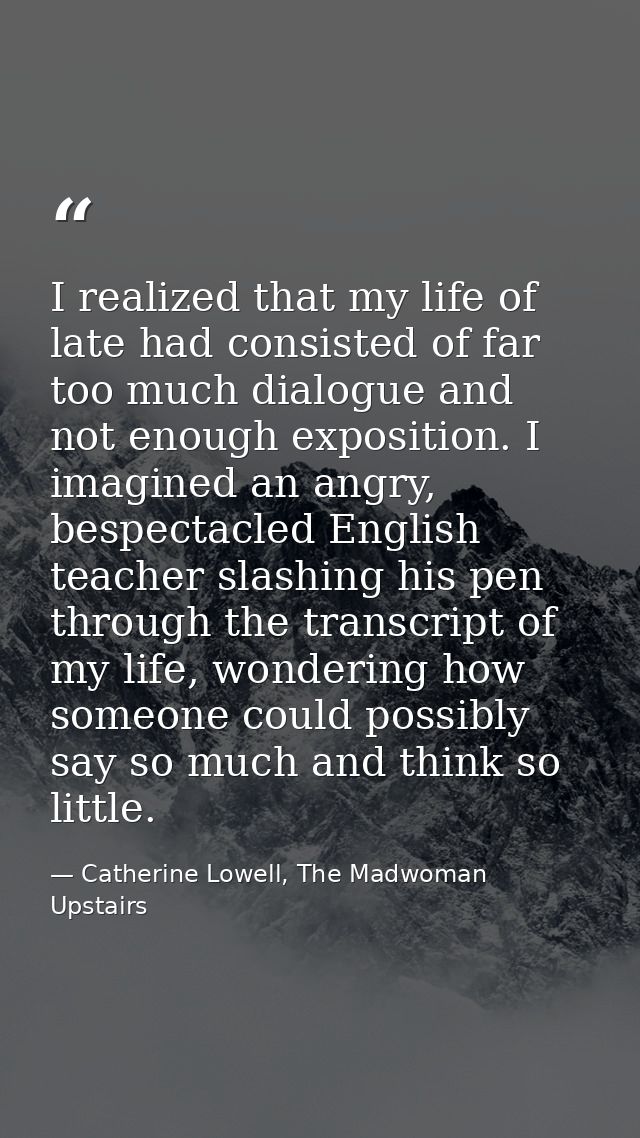 I realized that my life of late had consisted of far too much dialogue and not enough exposition. I imagined an angry, b — Catherine Lowell, The Madwoman Upstairs