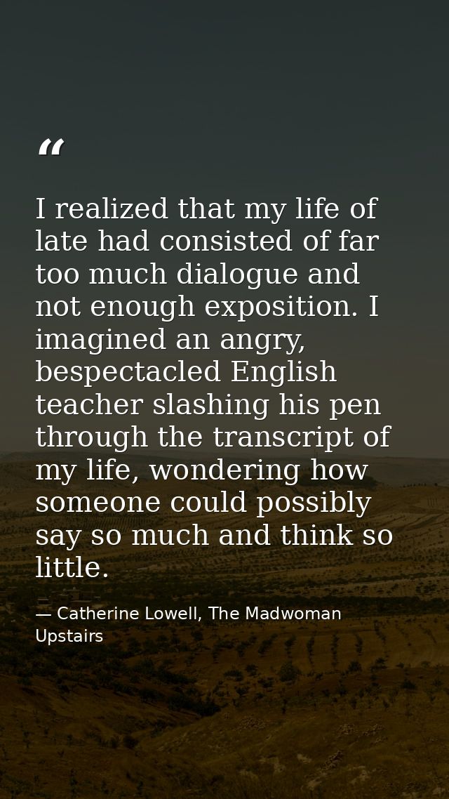 I realized that my life of late had consisted of far too much dialogue and not enough exposition. I imagined an angry, b — Catherine Lowell, The Madwoman Upstairs