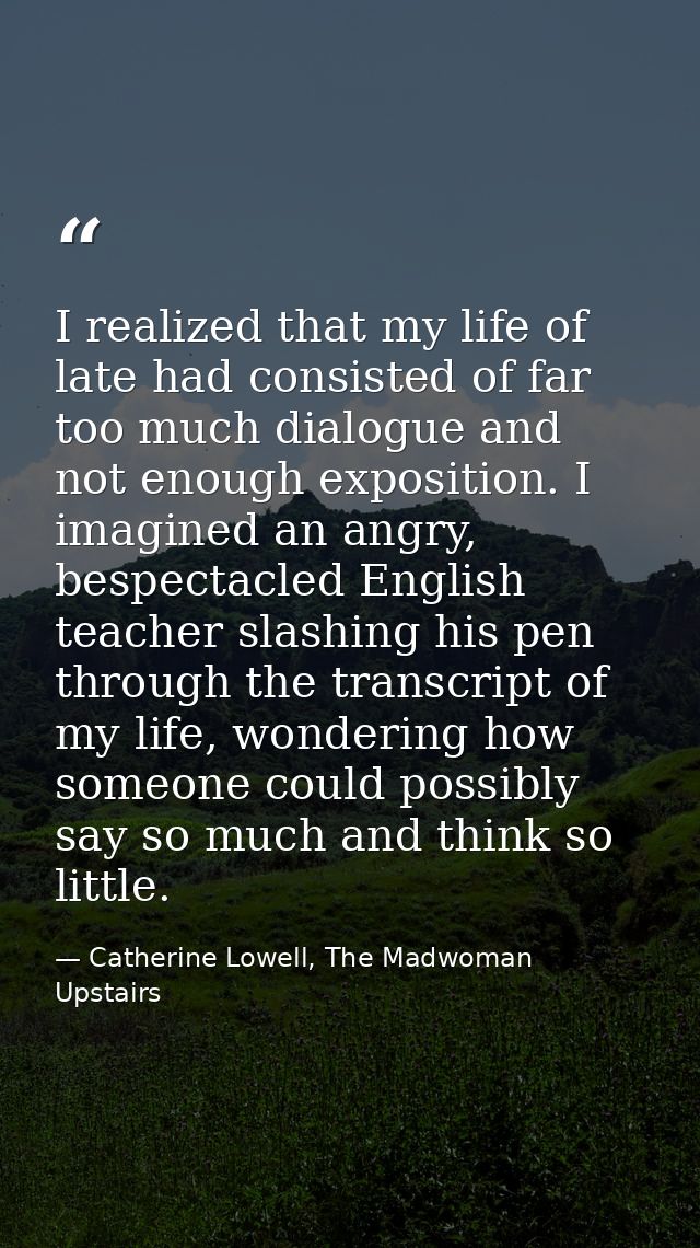 I realized that my life of late had consisted of far too much dialogue and not enough exposition. I imagined an angry, b — Catherine Lowell, The Madwoman Upstairs