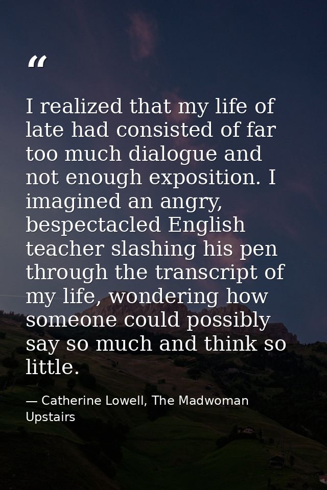 I realized that my life of late had consisted of far too much dialogue and not enough exposition. I imagined an angry, b — Catherine Lowell, The Madwoman Upstairs