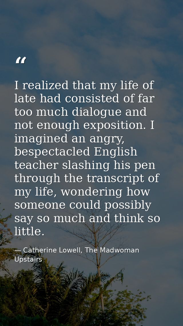 I realized that my life of late had consisted of far too much dialogue and not enough exposition. I imagined an angry, b — Catherine Lowell, The Madwoman Upstairs