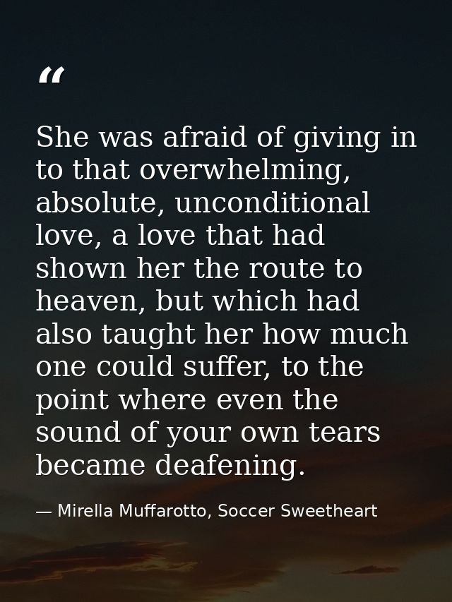 She was afraid of giving in to that overwhelming, absolute, unconditional love, a love that had shown her the route to h — Mirella Muffarotto, Soccer Sweetheart