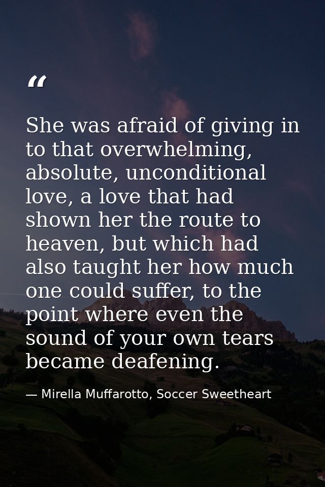 She was afraid of giving in to that overwhelming, absolute, unconditional love, a love that had shown her the route to h — Mirella Muffarotto, Soccer Sweetheart