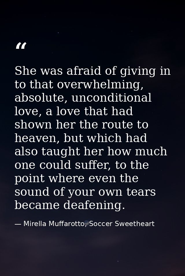 She was afraid of giving in to that overwhelming, absolute, unconditional love, a love that had shown her the route to h — Mirella Muffarotto, Soccer Sweetheart