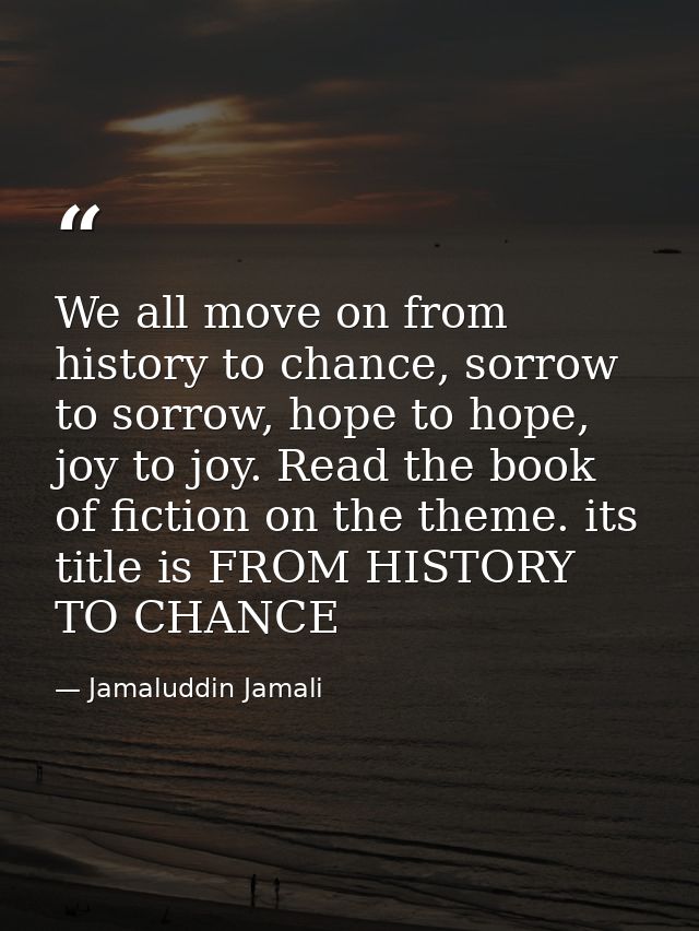 We all move on from history to chance, sorrow to sorrow, hope to hope, joy to joy. Read the book of fiction on the theme — Jamaluddin Jamali