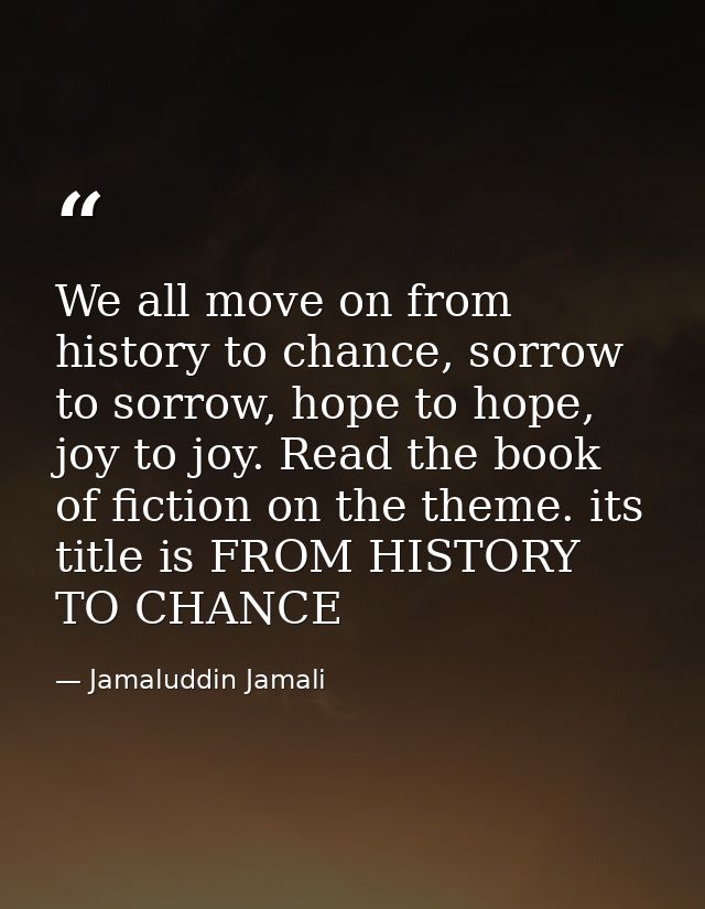 We all move on from history to chance, sorrow to sorrow, hope to hope, joy to joy. Read the book of fiction on the theme — Jamaluddin Jamali