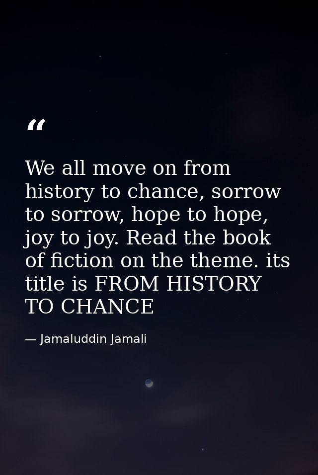 We all move on from history to chance, sorrow to sorrow, hope to hope, joy to joy. Read the book of fiction on the theme — Jamaluddin Jamali