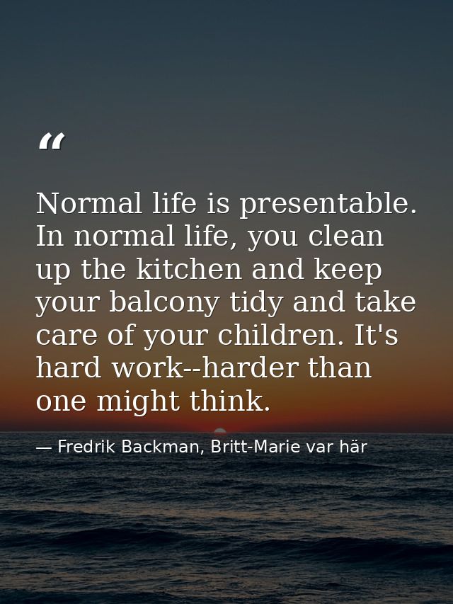 Normal life is presentable. In normal life, you clean up the kitchen and keep your balcony tidy and take care of your ch — Fredrik Backman, Britt-Marie var här