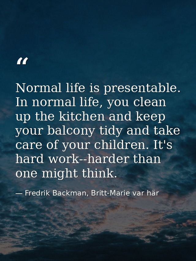 Normal life is presentable. In normal life, you clean up the kitchen and keep your balcony tidy and take care of your ch — Fredrik Backman, Britt-Marie var här