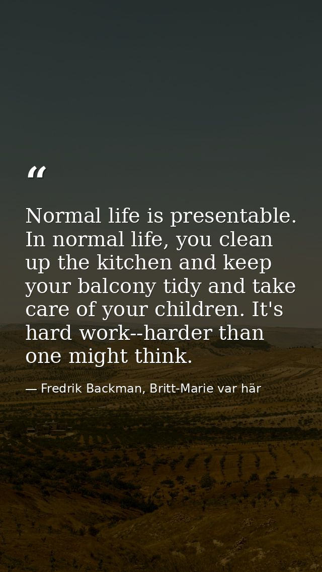 Normal life is presentable. In normal life, you clean up the kitchen and keep your balcony tidy and take care of your ch — Fredrik Backman, Britt-Marie var här