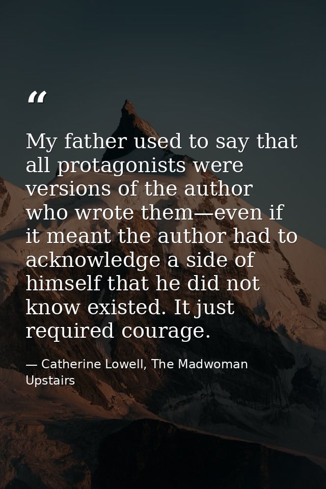 My father used to say that all protagonists were versions of the author who wrote them—even if it meant the author had t — Catherine Lowell, The Madwoman Upstairs