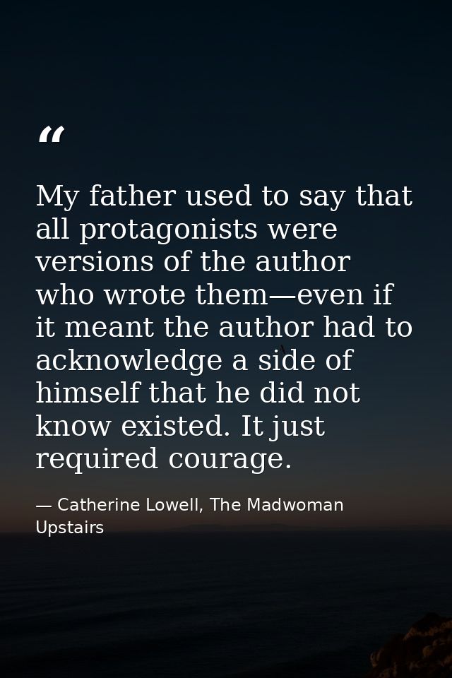 My father used to say that all protagonists were versions of the author who wrote them—even if it meant the author had t — Catherine Lowell, The Madwoman Upstairs